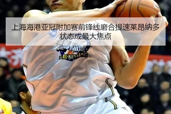 上海海港亚冠附加赛前锋线磨合提速莱昂纳多状态成最大焦点